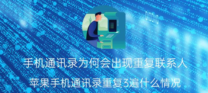 手机通讯录为何会出现重复联系人 苹果手机通讯录重复3遍什么情况？